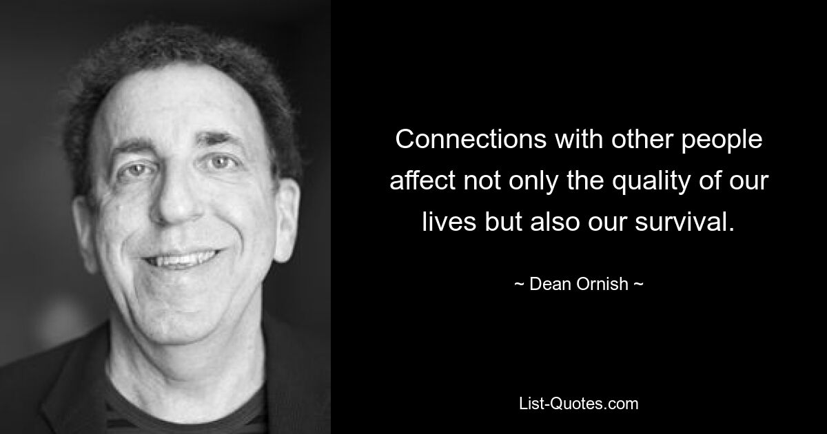 Connections with other people affect not only the quality of our lives but also our survival. — © Dean Ornish