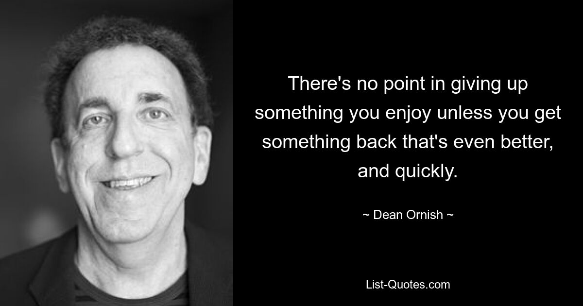 There's no point in giving up something you enjoy unless you get something back that's even better, and quickly. — © Dean Ornish