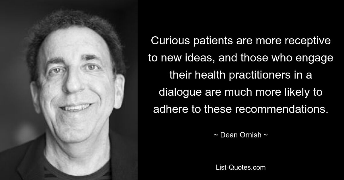 Curious patients are more receptive to new ideas, and those who engage their health practitioners in a dialogue are much more likely to adhere to these recommendations. — © Dean Ornish