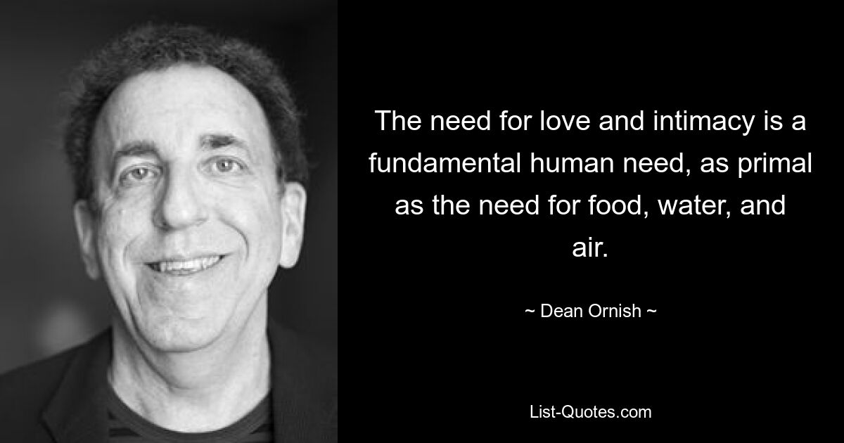 The need for love and intimacy is a fundamental human need, as primal as the need for food, water, and air. — © Dean Ornish