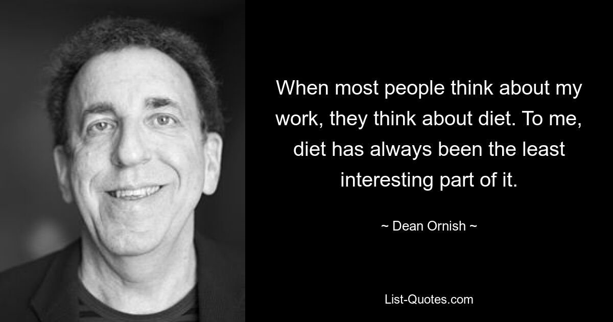 When most people think about my work, they think about diet. To me, diet has always been the least interesting part of it. — © Dean Ornish