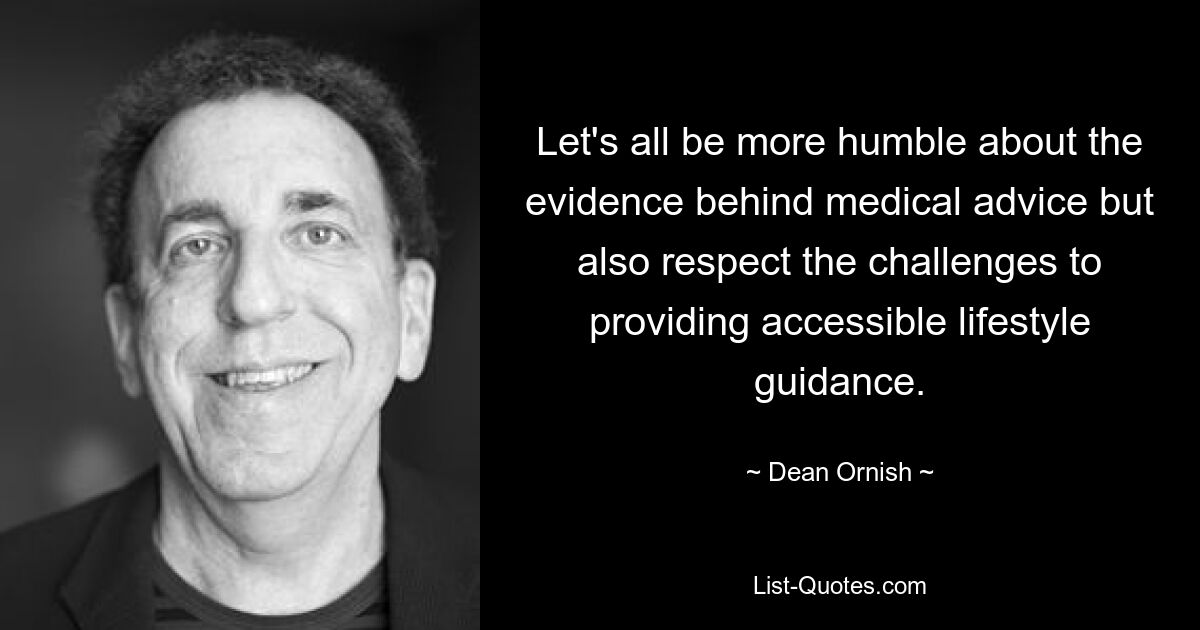 Let's all be more humble about the evidence behind medical advice but also respect the challenges to providing accessible lifestyle guidance. — © Dean Ornish