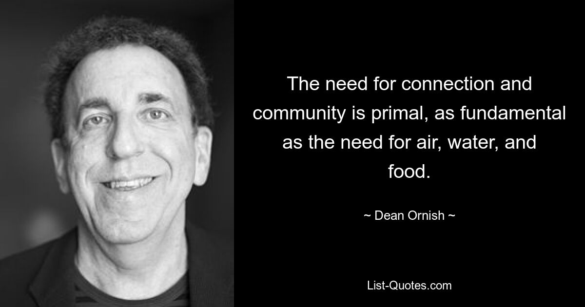 The need for connection and community is primal, as fundamental as the need for air, water, and food. — © Dean Ornish