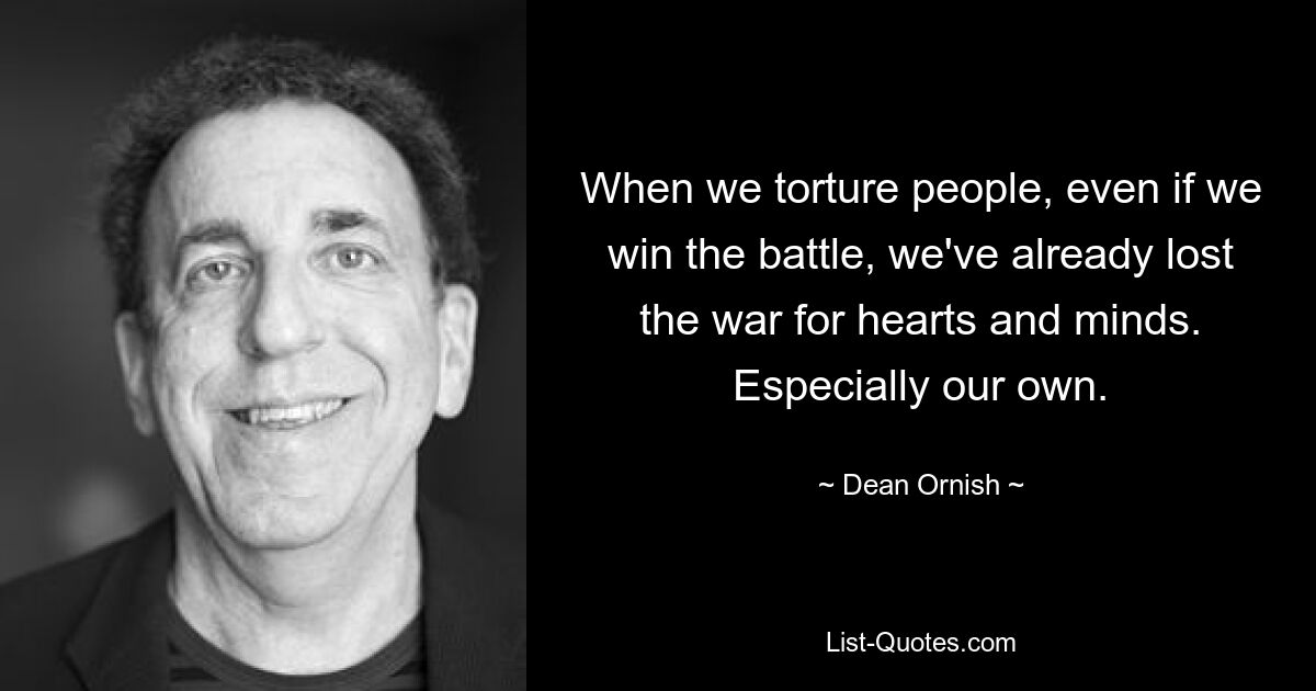 When we torture people, even if we win the battle, we've already lost the war for hearts and minds. Especially our own. — © Dean Ornish