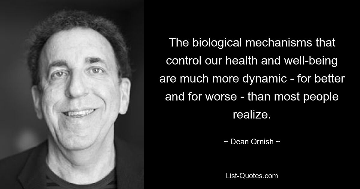 The biological mechanisms that control our health and well-being are much more dynamic - for better and for worse - than most people realize. — © Dean Ornish