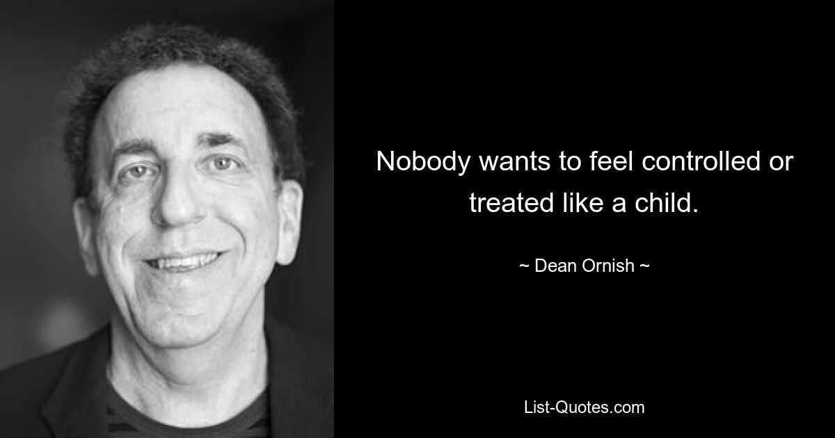 Nobody wants to feel controlled or treated like a child. — © Dean Ornish