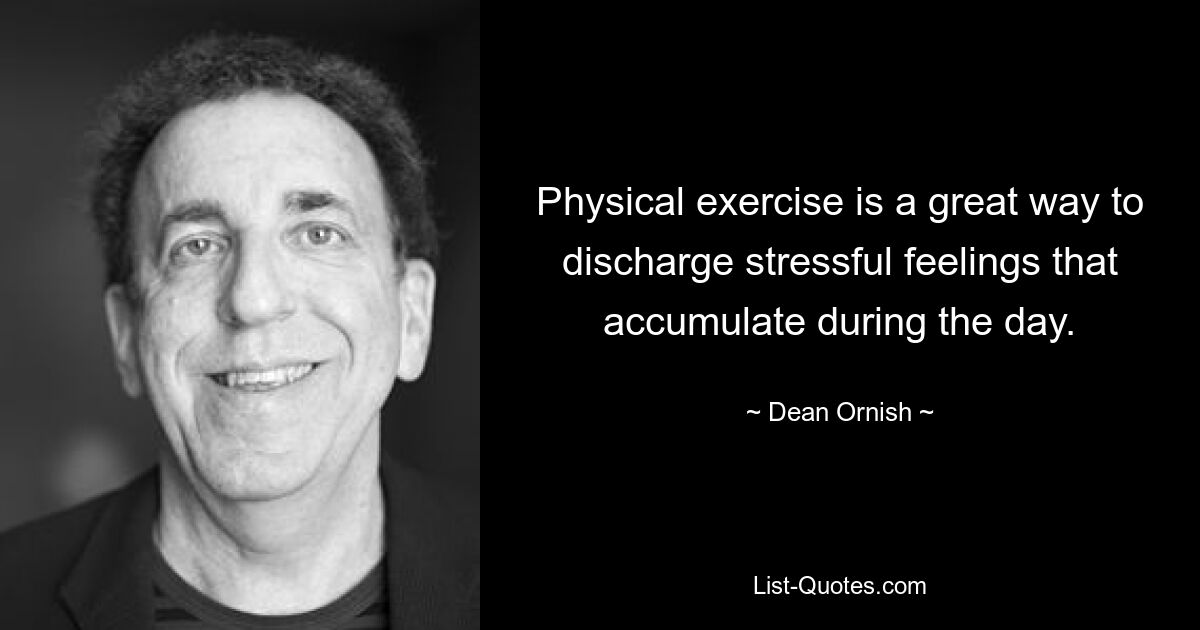 Physical exercise is a great way to discharge stressful feelings that accumulate during the day. — © Dean Ornish