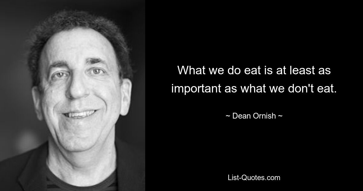 What we do eat is at least as important as what we don't eat. — © Dean Ornish