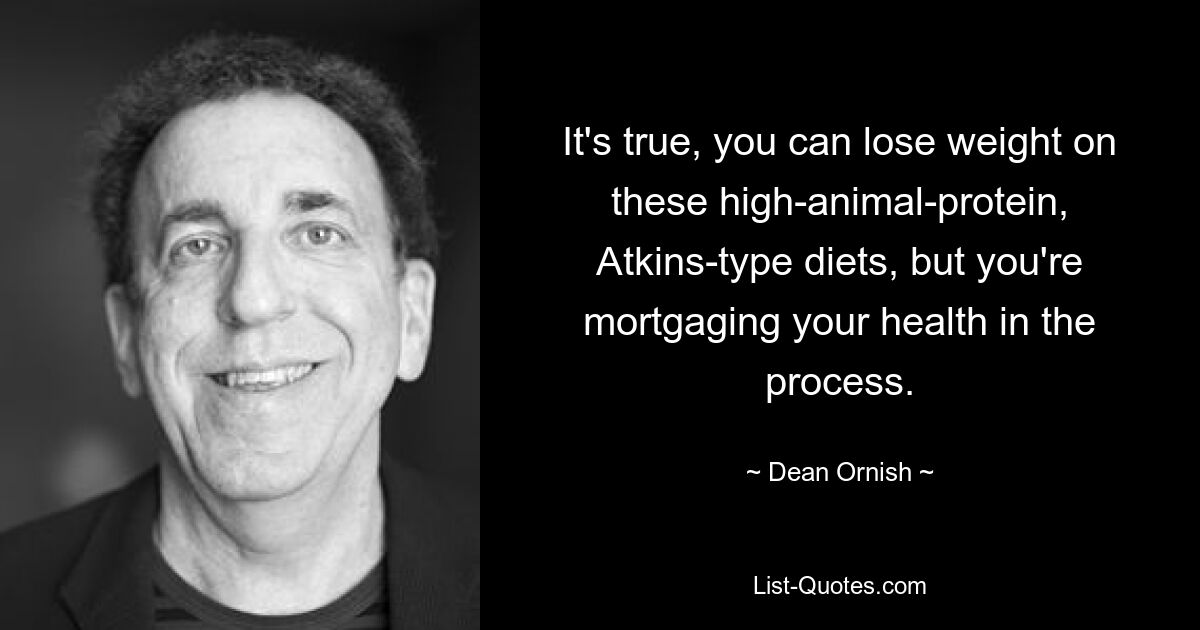 It's true, you can lose weight on these high-animal-protein, Atkins-type diets, but you're mortgaging your health in the process. — © Dean Ornish