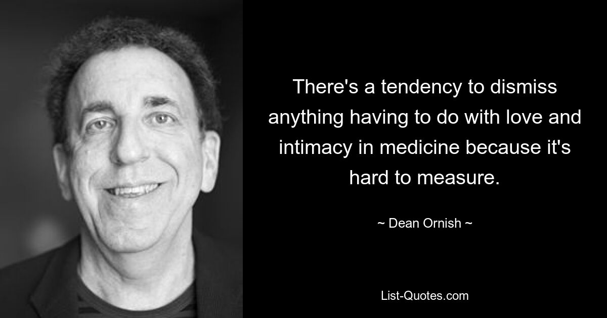 There's a tendency to dismiss anything having to do with love and intimacy in medicine because it's hard to measure. — © Dean Ornish