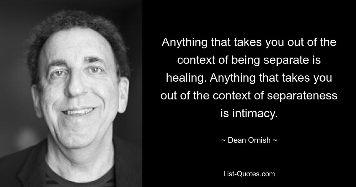 Anything that takes you out of the context of being separate is healing. Anything that takes you out of the context of separateness is intimacy. — © Dean Ornish