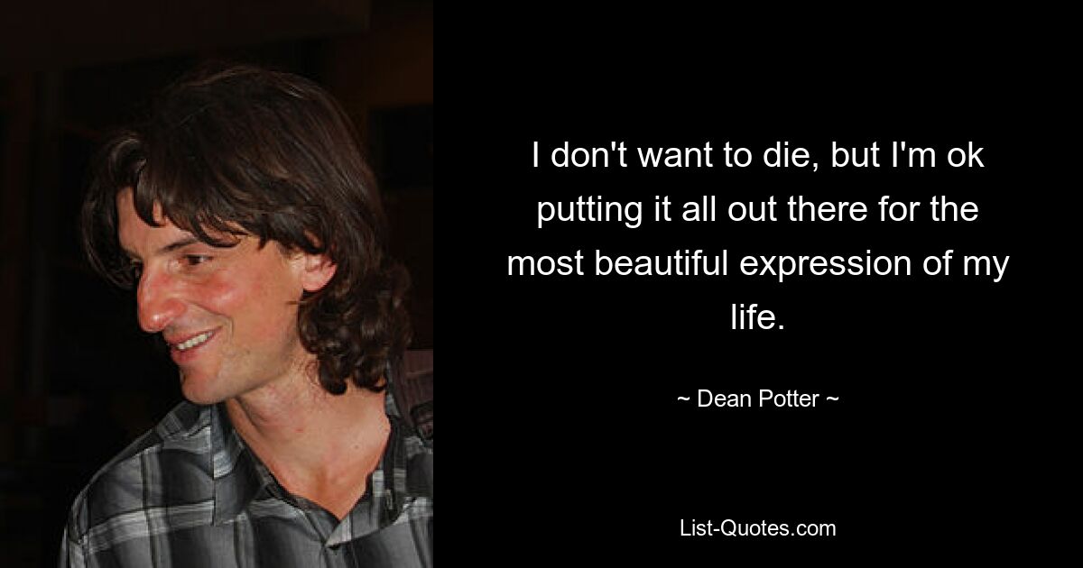 I don't want to die, but I'm ok putting it all out there for the most beautiful expression of my life. — © Dean Potter