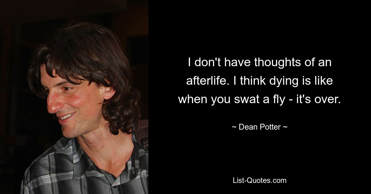 I don't have thoughts of an afterlife. I think dying is like when you swat a fly - it's over. — © Dean Potter