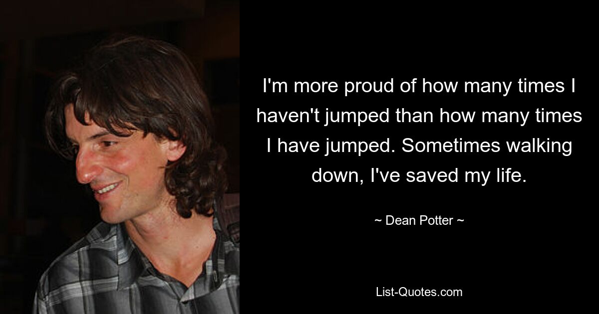 I'm more proud of how many times I haven't jumped than how many times I have jumped. Sometimes walking down, I've saved my life. — © Dean Potter