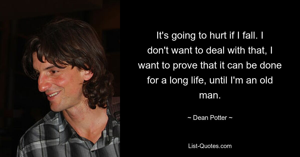 It's going to hurt if I fall. I don't want to deal with that, I want to prove that it can be done for a long life, until I'm an old man. — © Dean Potter