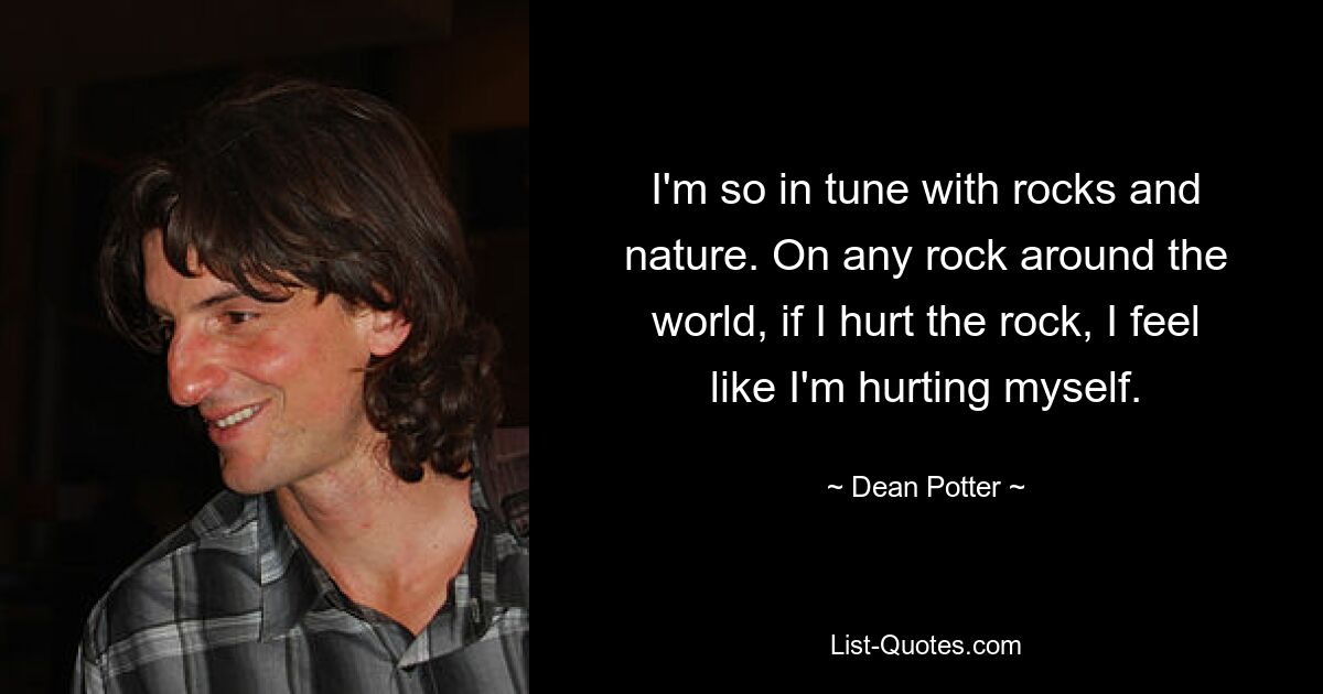 I'm so in tune with rocks and nature. On any rock around the world, if I hurt the rock, I feel like I'm hurting myself. — © Dean Potter