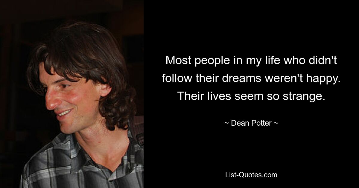 Most people in my life who didn't follow their dreams weren't happy. Their lives seem so strange. — © Dean Potter