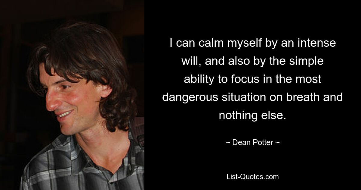 I can calm myself by an intense will, and also by the simple ability to focus in the most dangerous situation on breath and nothing else. — © Dean Potter