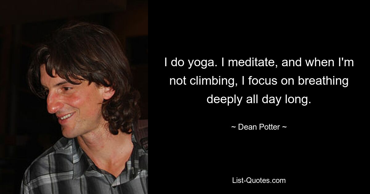 I do yoga. I meditate, and when I'm not climbing, I focus on breathing deeply all day long. — © Dean Potter