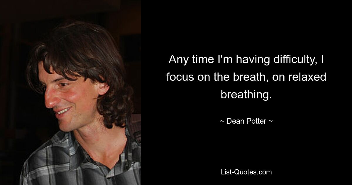 Any time I'm having difficulty, I focus on the breath, on relaxed breathing. — © Dean Potter