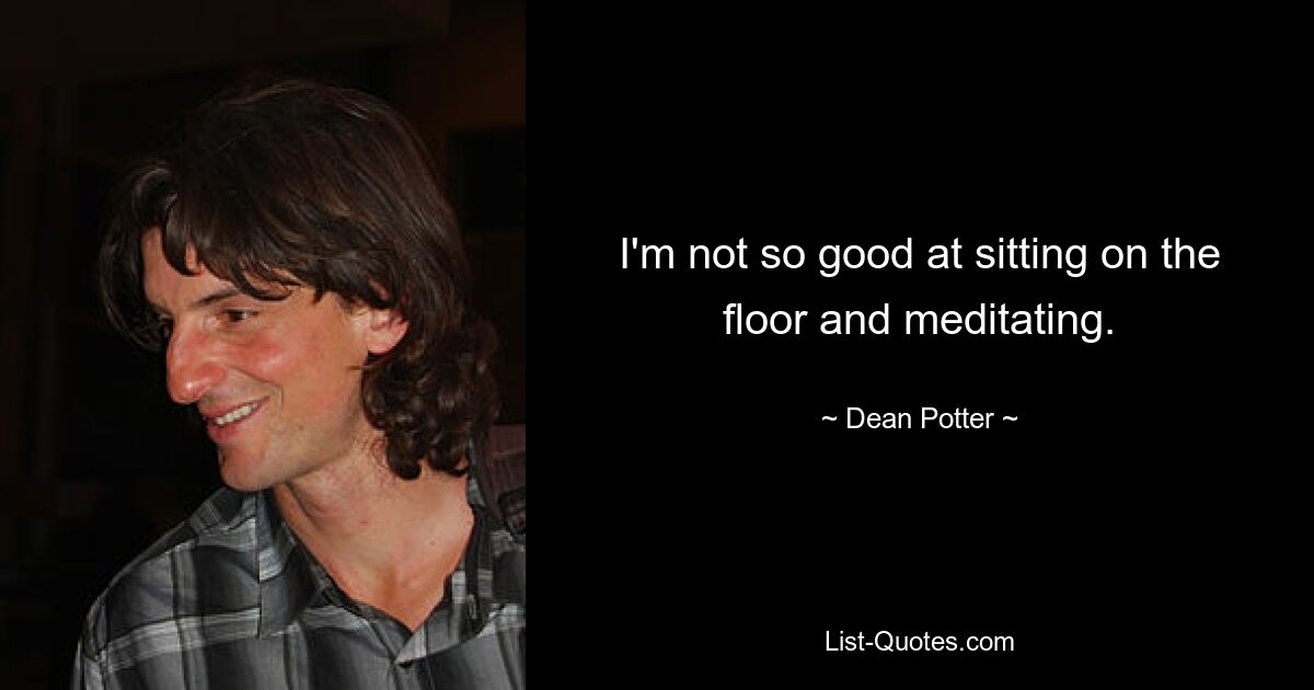 I'm not so good at sitting on the floor and meditating. — © Dean Potter