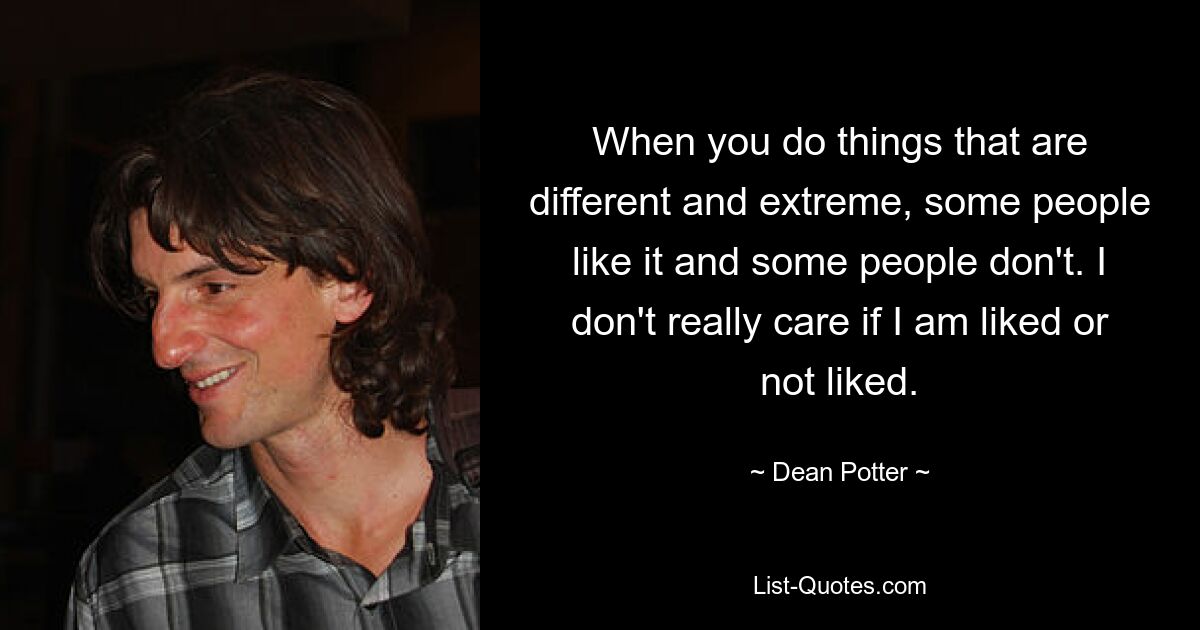 When you do things that are different and extreme, some people like it and some people don't. I don't really care if I am liked or not liked. — © Dean Potter