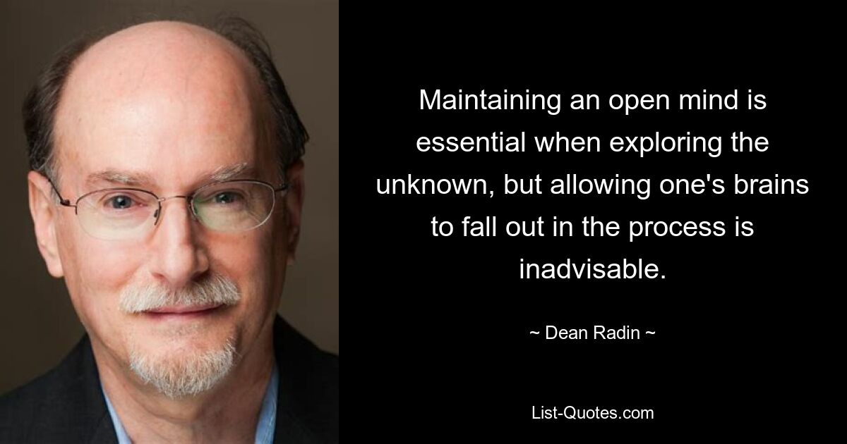 Maintaining an open mind is essential when exploring the unknown, but allowing one's brains to fall out in the process is inadvisable. — © Dean Radin