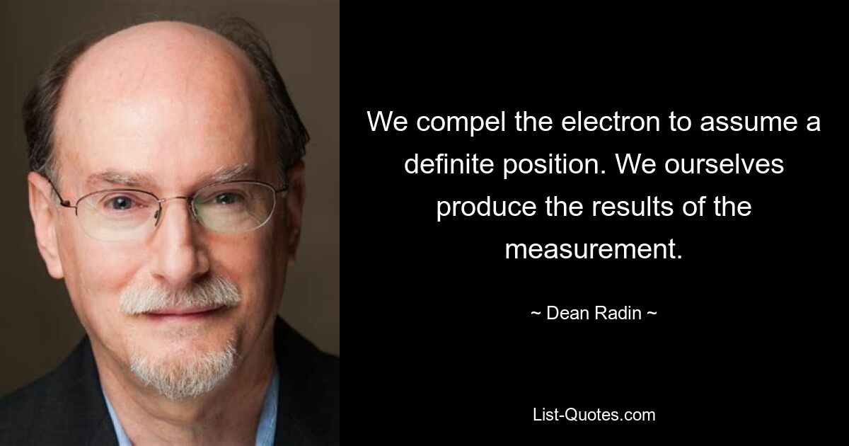 We compel the electron to assume a definite position. We ourselves produce the results of the measurement. — © Dean Radin