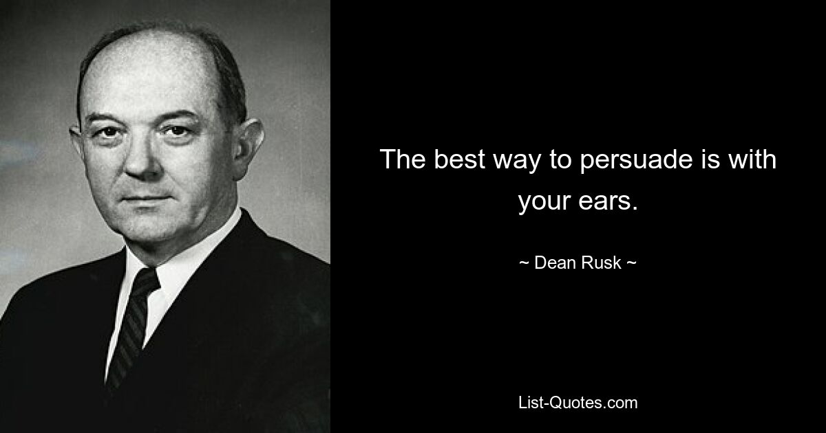 The best way to persuade is with your ears. — © Dean Rusk