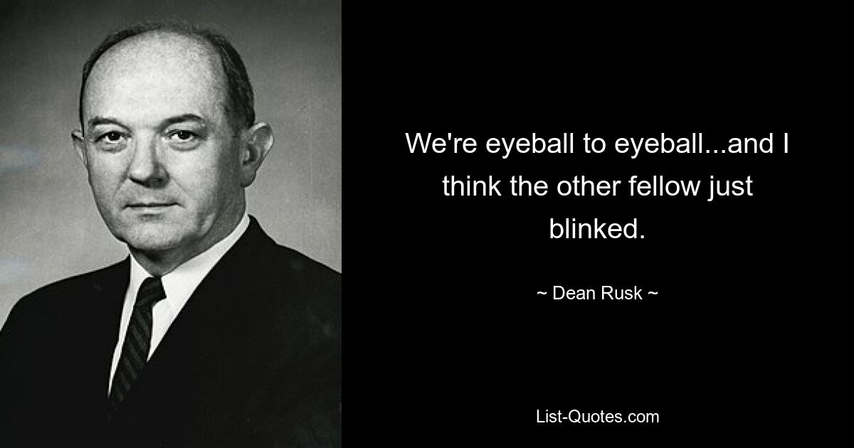 We're eyeball to eyeball...and I think the other fellow just blinked. — © Dean Rusk