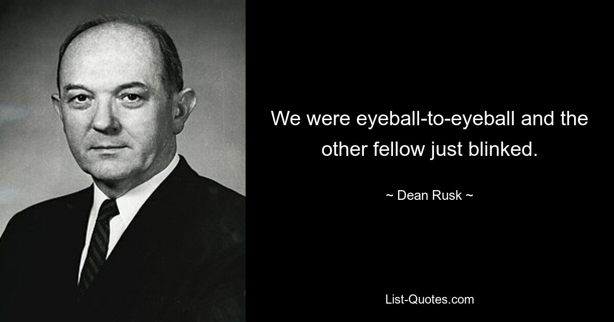 We were eyeball-to-eyeball and the other fellow just blinked. — © Dean Rusk