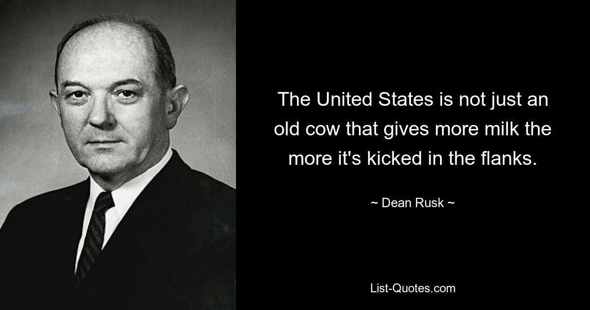 The United States is not just an old cow that gives more milk the more it's kicked in the flanks. — © Dean Rusk