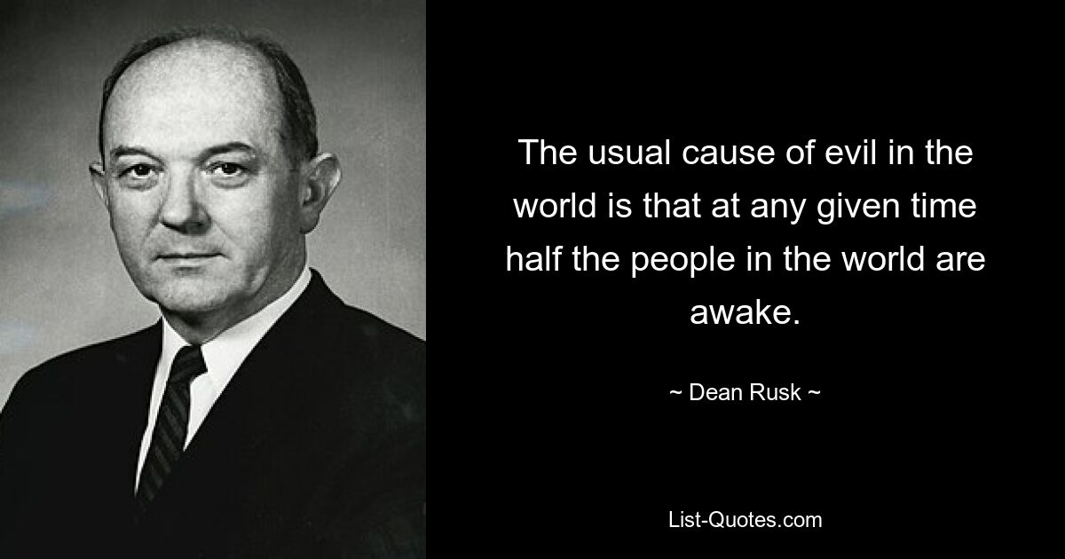 The usual cause of evil in the world is that at any given time half the people in the world are awake. — © Dean Rusk