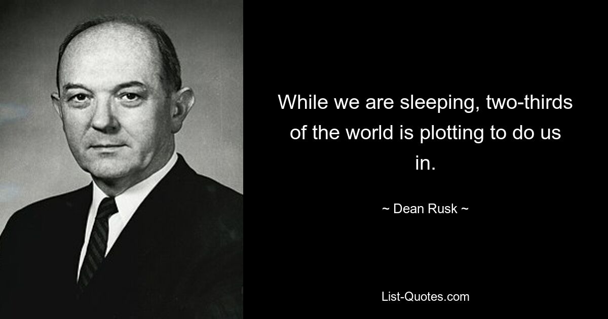 While we are sleeping, two-thirds of the world is plotting to do us in. — © Dean Rusk