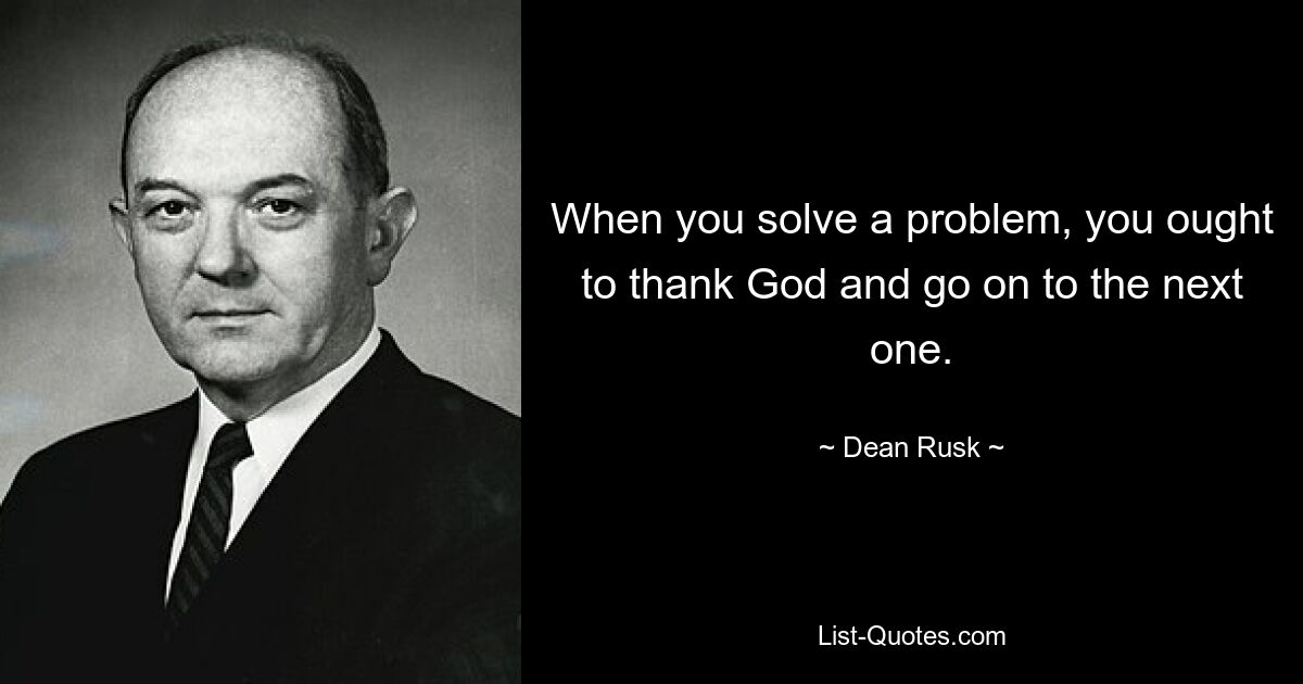 When you solve a problem, you ought to thank God and go on to the next one. — © Dean Rusk