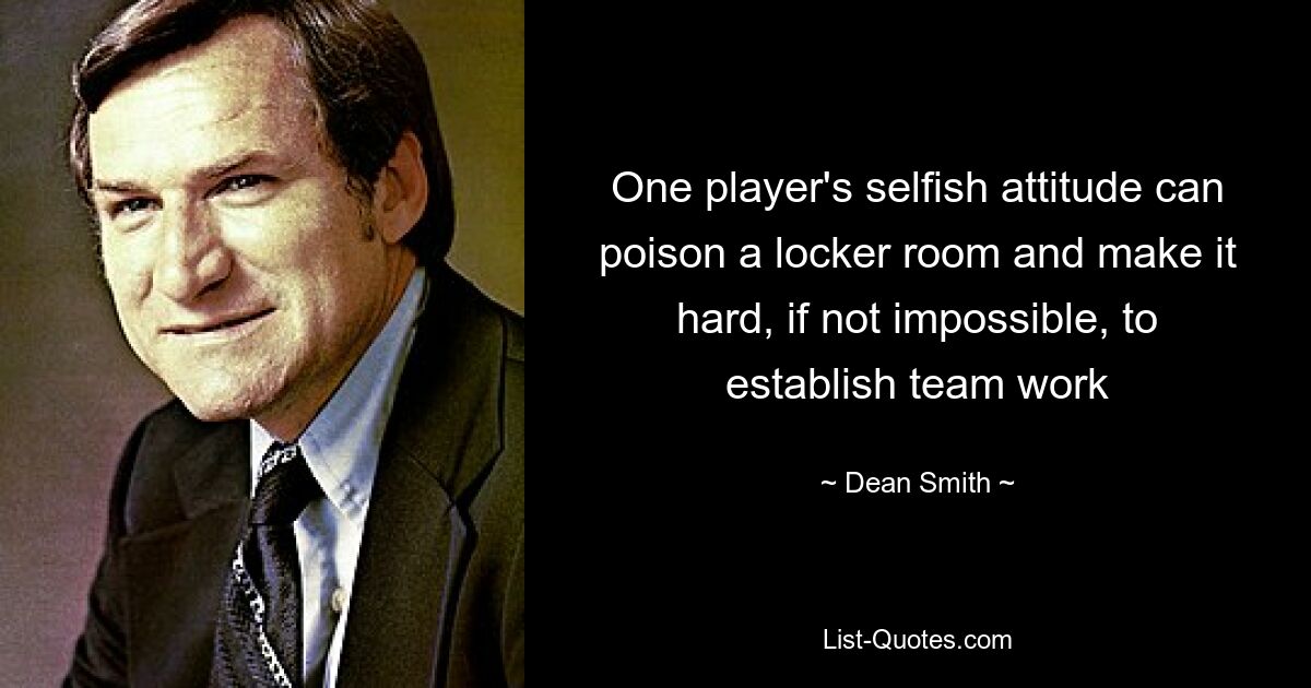 One player's selfish attitude can poison a locker room and make it hard, if not impossible, to establish team work — © Dean Smith