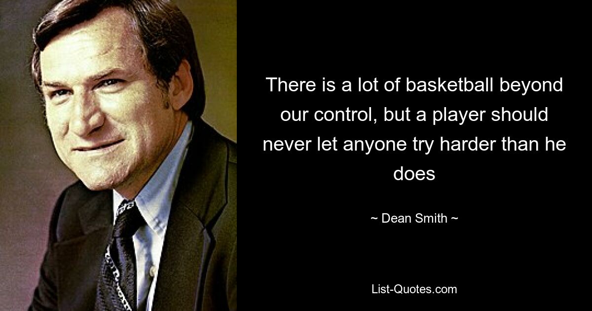 There is a lot of basketball beyond our control, but a player should never let anyone try harder than he does — © Dean Smith