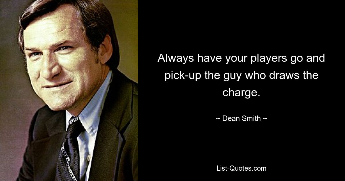 Always have your players go and pick-up the guy who draws the charge. — © Dean Smith