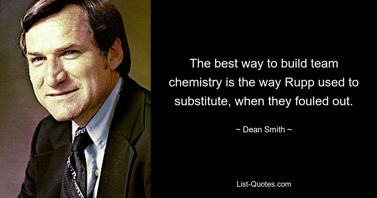 The best way to build team chemistry is the way Rupp used to substitute, when they fouled out. — © Dean Smith