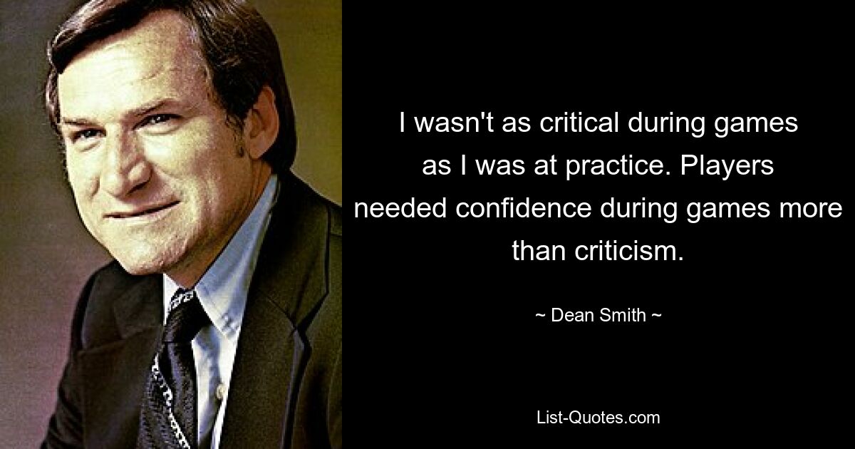 I wasn't as critical during games as I was at practice. Players needed confidence during games more than criticism. — © Dean Smith