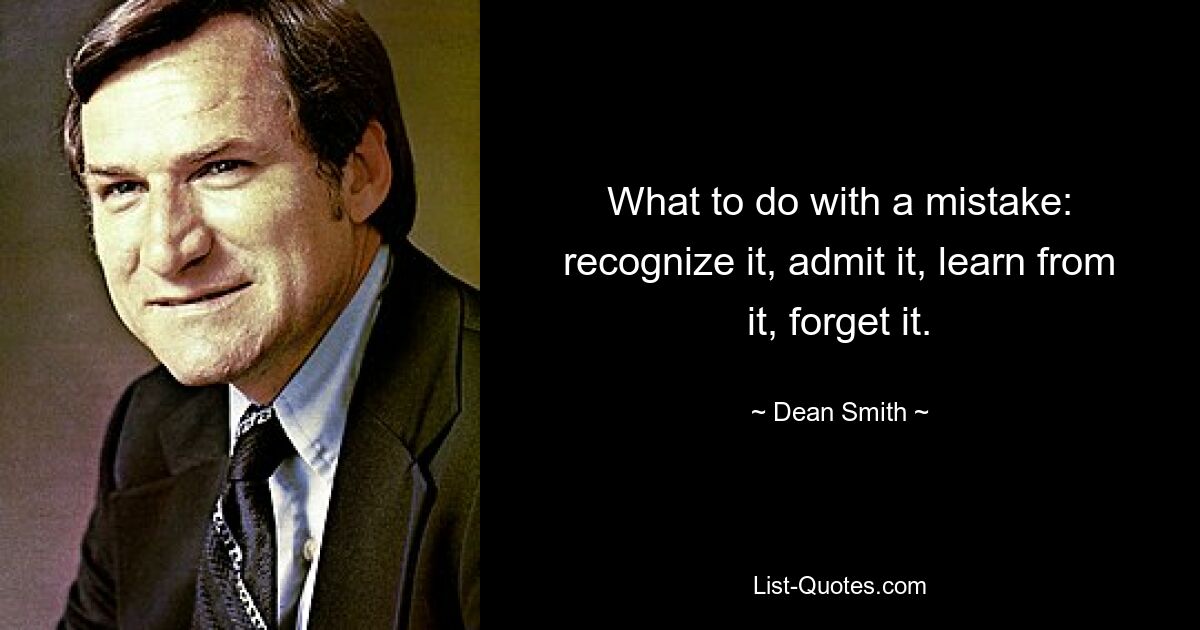 What to do with a mistake: recognize it, admit it, learn from it, forget it. — © Dean Smith