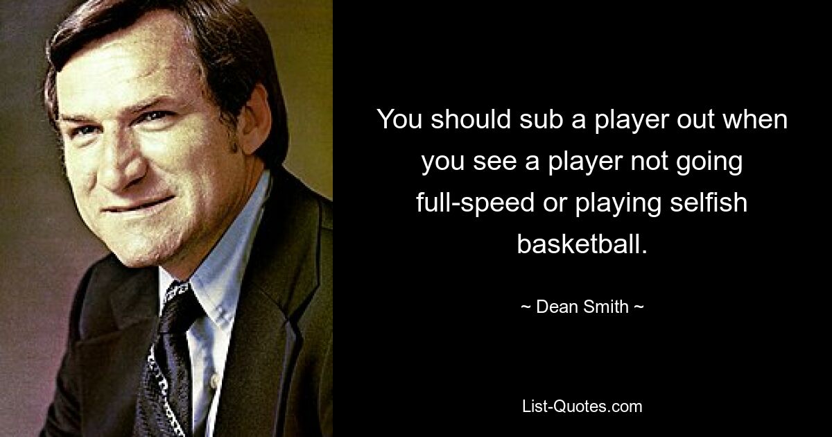 You should sub a player out when you see a player not going full-speed or playing selfish basketball. — © Dean Smith