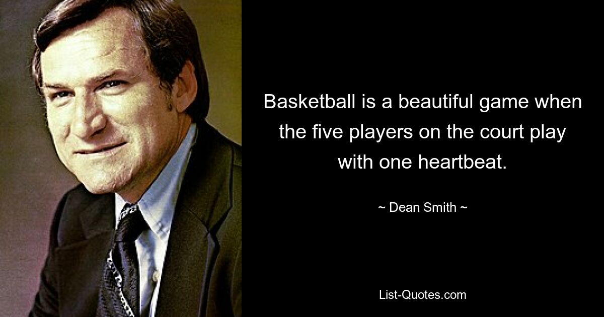 Basketball is a beautiful game when the five players on the court play with one heartbeat. — © Dean Smith