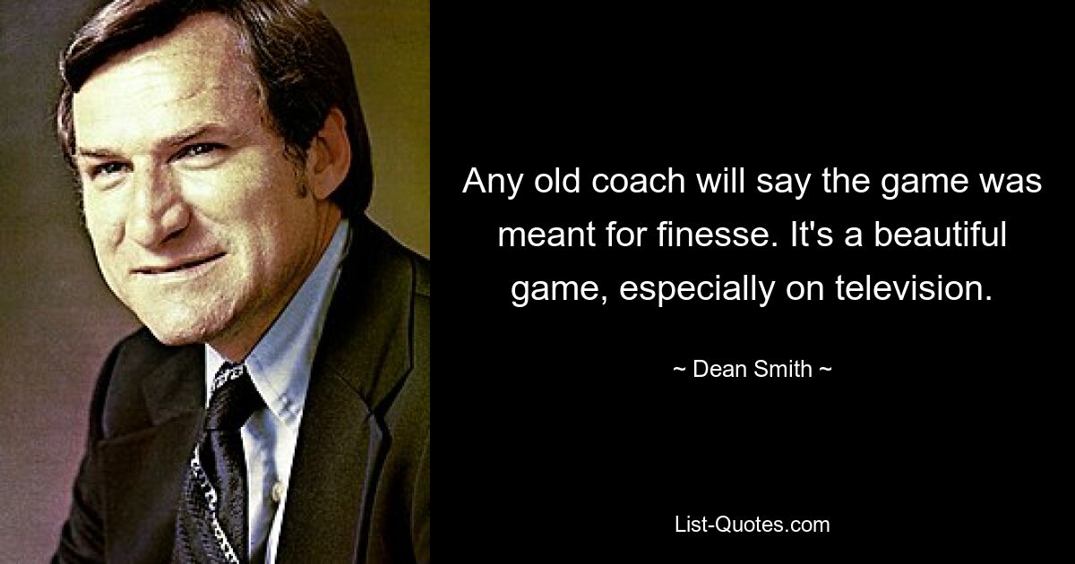 Any old coach will say the game was meant for finesse. It's a beautiful game, especially on television. — © Dean Smith