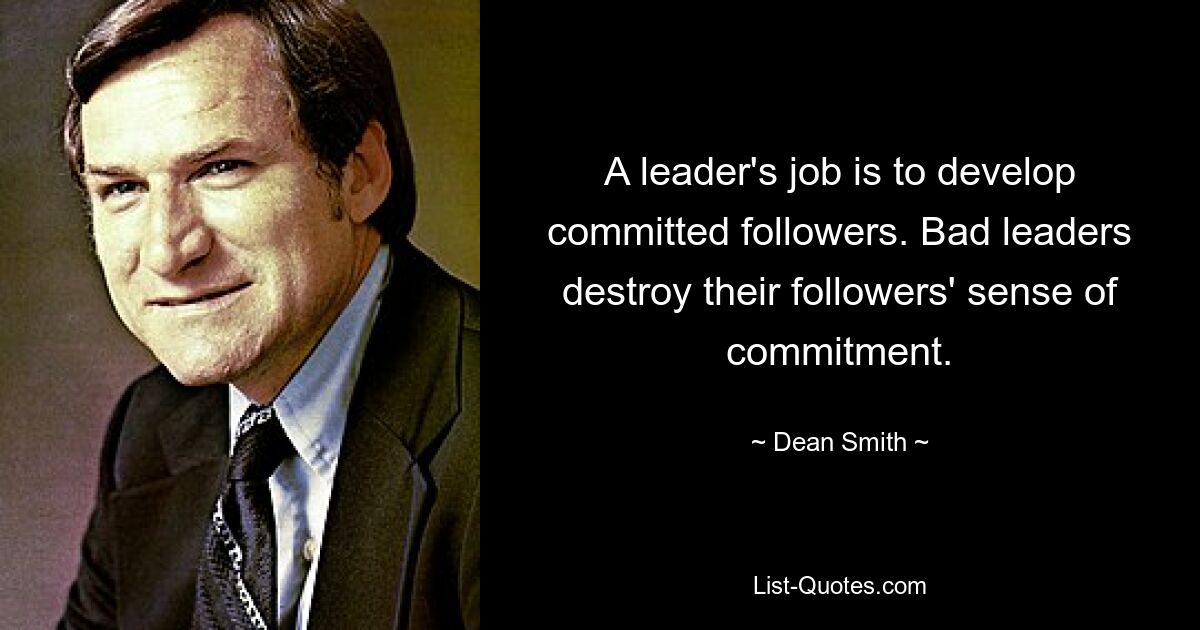 A leader's job is to develop committed followers. Bad leaders destroy their followers' sense of commitment. — © Dean Smith