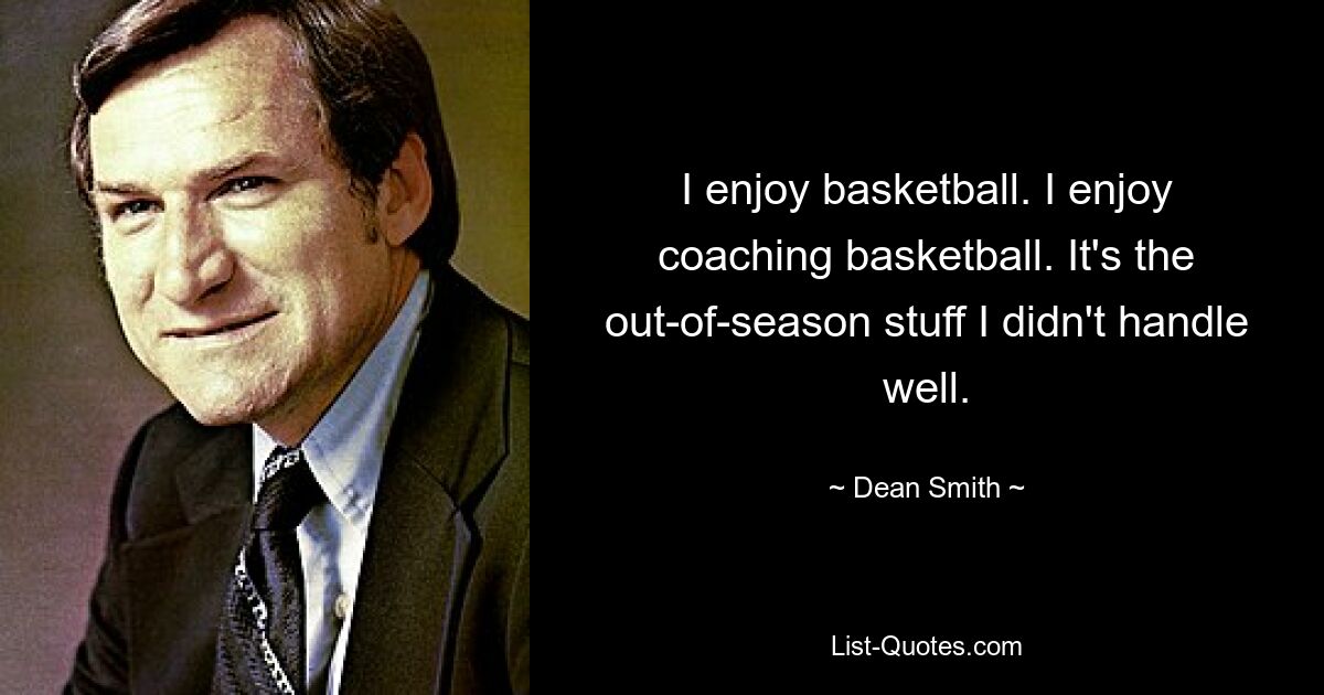 I enjoy basketball. I enjoy coaching basketball. It's the out-of-season stuff I didn't handle well. — © Dean Smith