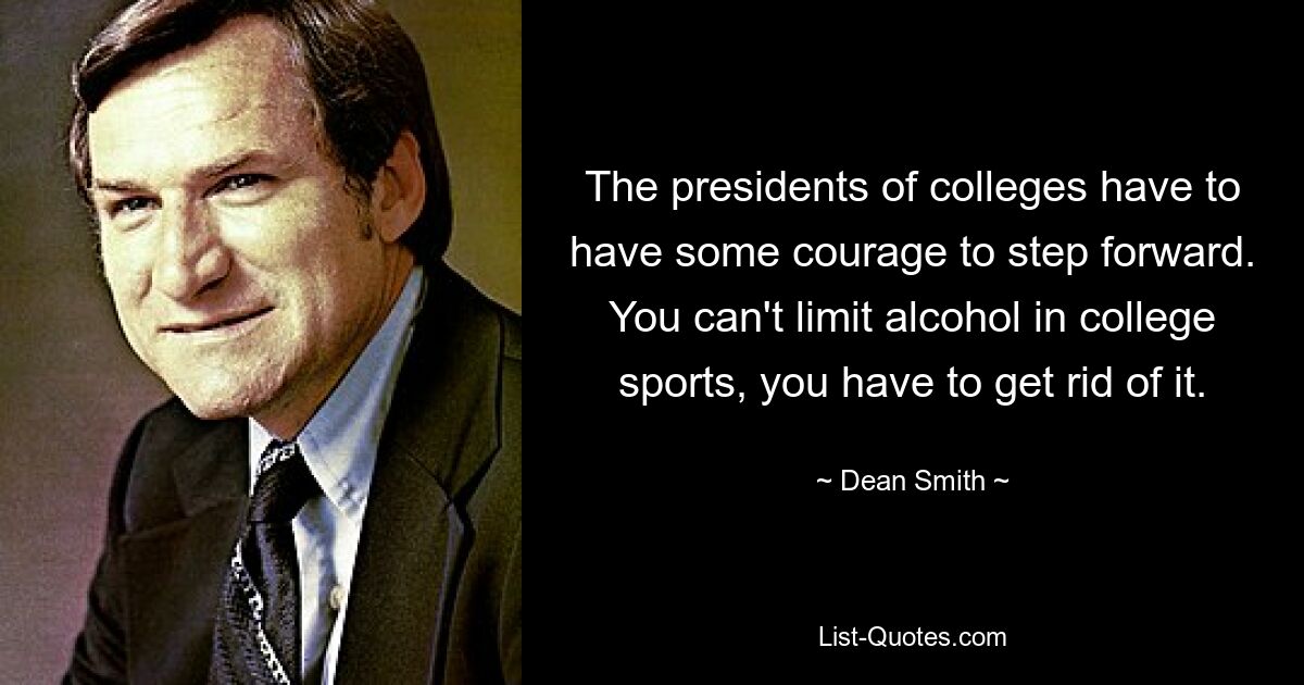 The presidents of colleges have to have some courage to step forward. You can't limit alcohol in college sports, you have to get rid of it. — © Dean Smith