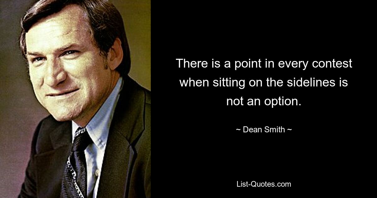 There is a point in every contest when sitting on the sidelines is not an option. — © Dean Smith