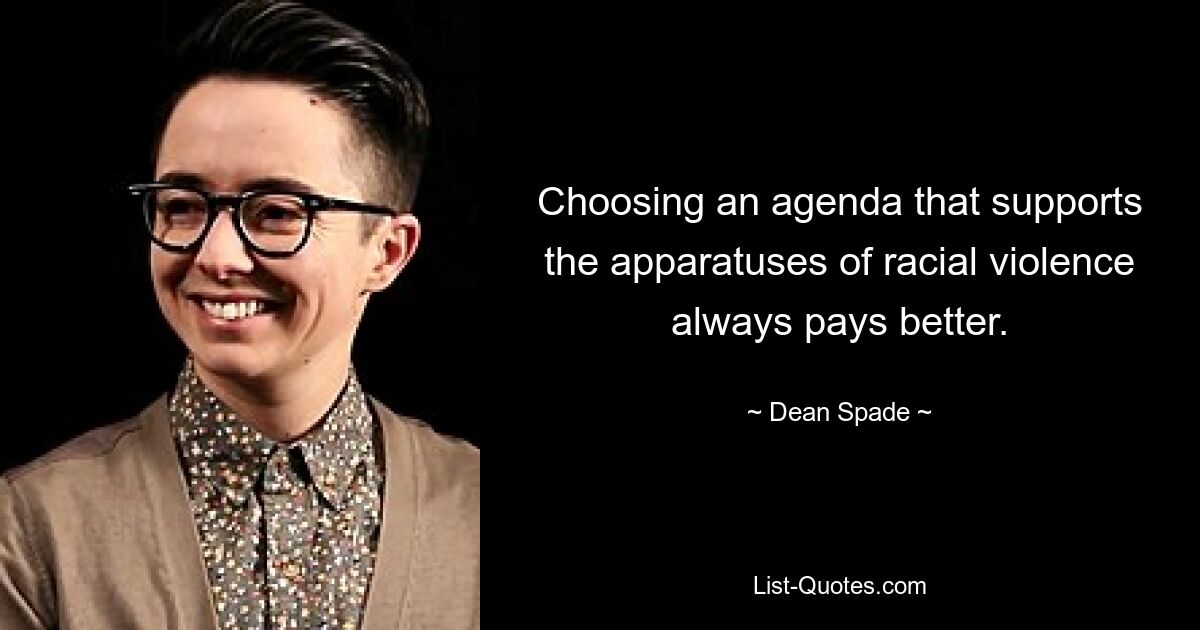 Choosing an agenda that supports the apparatuses of racial violence always pays better. — © Dean Spade