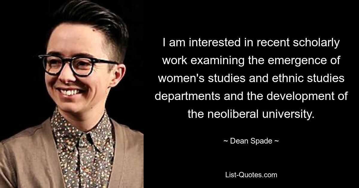 I am interested in recent scholarly work examining the emergence of women's studies and ethnic studies departments and the development of the neoliberal university. — © Dean Spade